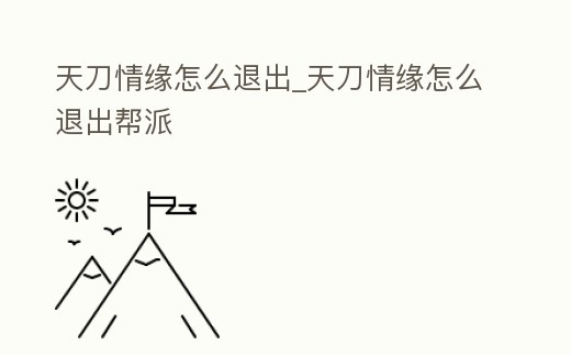 天刀情緣怎么退出_天刀情緣怎么退出幫派