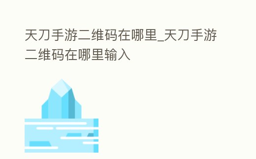 天刀手游二維碼在哪里_天刀手游二維碼在哪里輸入