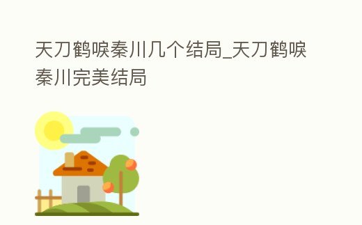 天刀鶴唳秦川幾個結(jié)局_天刀鶴唳秦川完美結(jié)局