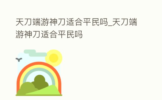 天刀端游神刀適合平民嗎_天刀端游神刀適合平民嗎