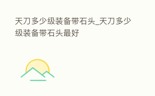 天刀多少級裝備帶石頭_天刀多少級裝備帶石頭最好