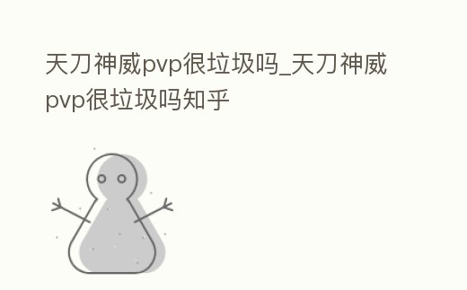 天刀神威pvp很垃圾嗎_天刀神威pvp很垃圾嗎知乎