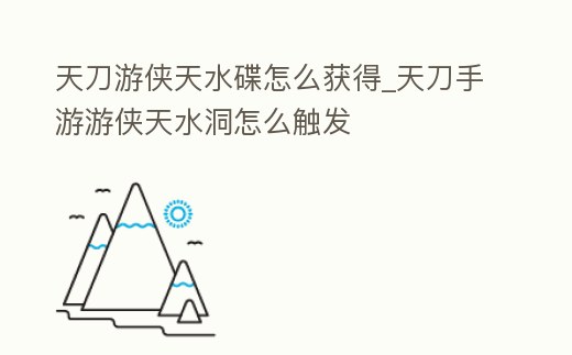天刀游俠天水碟怎么獲得_天刀手游游俠天水洞怎么觸發(fā)