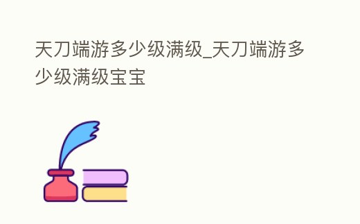 天刀端游多少級滿級_天刀端游多少級滿級寶寶