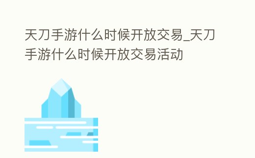 天刀手游什么時候開放交易_天刀手游什么時候開放交易活動