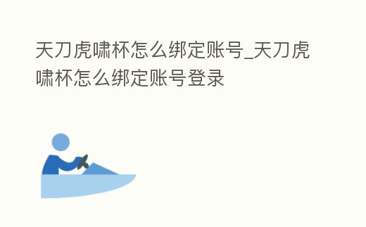天刀虎嘯杯怎么綁定賬號_天刀虎嘯杯怎么綁定賬號登錄