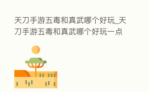 天刀手游五毒和真武哪個好玩_天刀手游五毒和真武哪個好玩一點