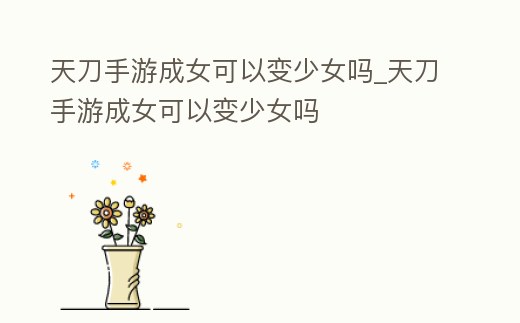 天刀手游成女可以變少女嗎_天刀手游成女可以變少女嗎