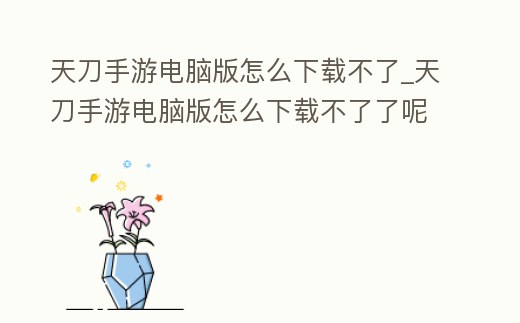 天刀手游電腦版怎么下載不了_天刀手游電腦版怎么下載不了了呢