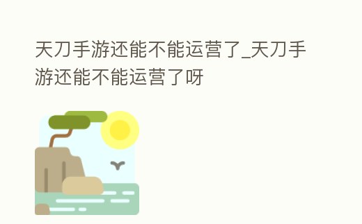 天刀手游還能不能運(yùn)營(yíng)了_天刀手游還能不能運(yùn)營(yíng)了呀