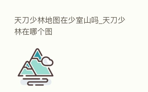 天刀少林地圖在少室山嗎_天刀少林在哪個圖