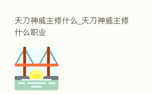 天刀神威主修什么_天刀神威主修什么職業