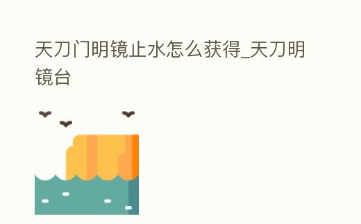 天刀門明鏡止水怎么獲得_天刀明鏡臺