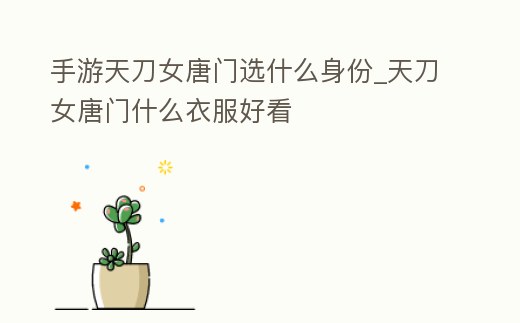 手游天刀女唐門選什么身份_天刀女唐門什么衣服好看