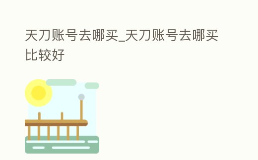天刀賬號去哪買_天刀賬號去哪買比較好