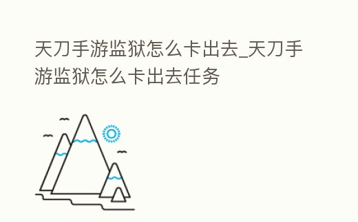 天刀手游監(jiān)獄怎么卡出去_天刀手游監(jiān)獄怎么卡出去任務(wù)