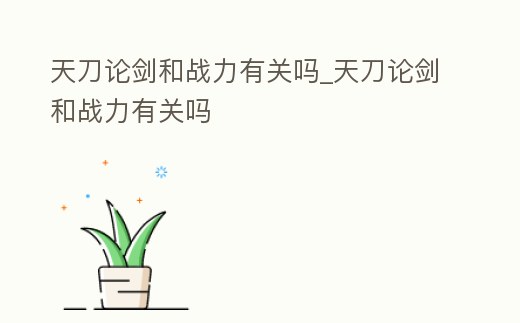 天刀論劍和戰(zhàn)力有關(guān)嗎_天刀論劍和戰(zhàn)力有關(guān)嗎