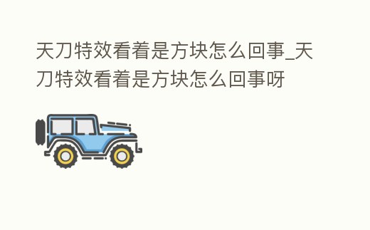 天刀特效看著是方塊怎么回事_天刀特效看著是方塊怎么回事呀