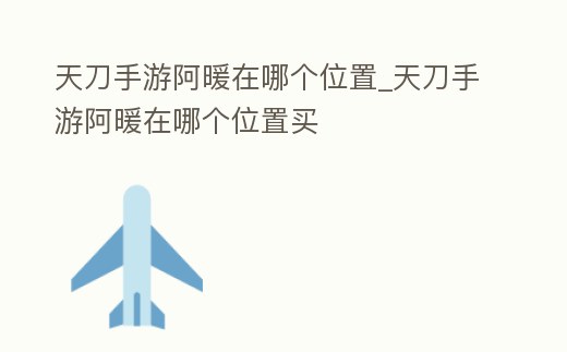 天刀手游阿暖在哪個位置_天刀手游阿暖在哪個位置買