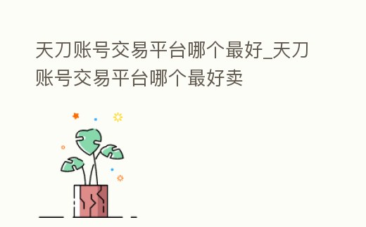天刀賬號(hào)交易平臺(tái)哪個(gè)最好_天刀賬號(hào)交易平臺(tái)哪個(gè)最好賣