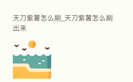 天刀紫薯怎么刷_天刀紫薯怎么刷出來