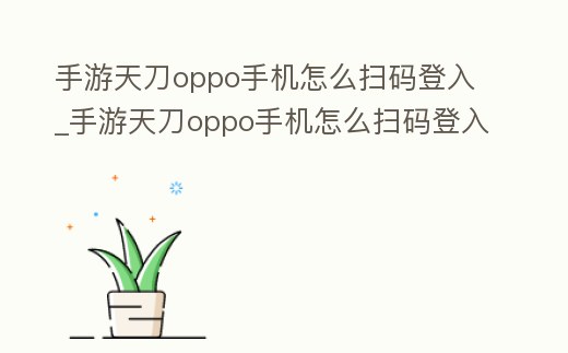 手游天刀oppo手機(jī)怎么掃碼登入_手游天刀oppo手機(jī)怎么掃碼登入賬號(hào)
