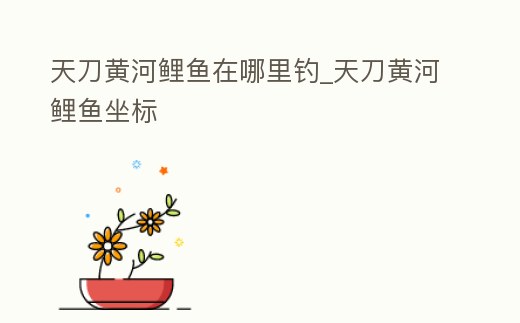 天刀黃河鯉魚在哪里釣_天刀黃河鯉魚坐標