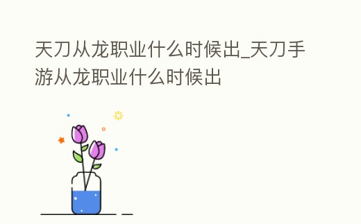 天刀從龍職業(yè)什么時候出_天刀手游從龍職業(yè)什么時候出