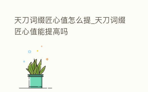 天刀詞綴匠心值怎么提_天刀詞綴匠心值能提高嗎