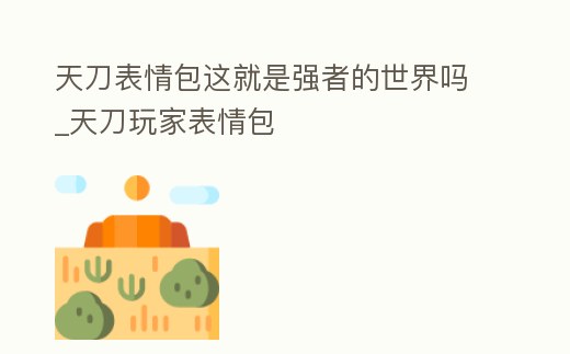 天刀表情包這就是強者的世界嗎_天刀玩家表情包