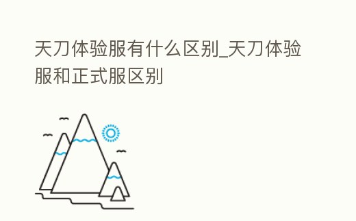 天刀體驗服有什么區別_天刀體驗服和正式服區別