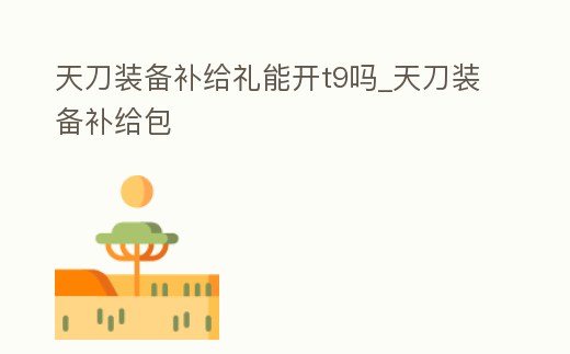 天刀裝備補給禮能開t9嗎_天刀裝備補給包