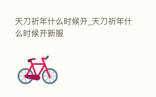 天刀祈年什么時候開_天刀祈年什么時候開新服