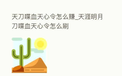 天刀喋血天心令怎么賺_天涯明月刀喋血天心令怎么刷