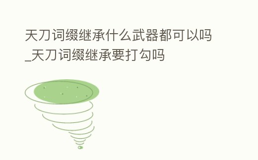 天刀詞綴繼承什么武器都可以嗎_天刀詞綴繼承要打勾嗎