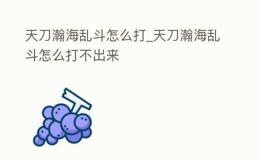 天刀瀚海亂斗怎么打_天刀瀚海亂斗怎么打不出來