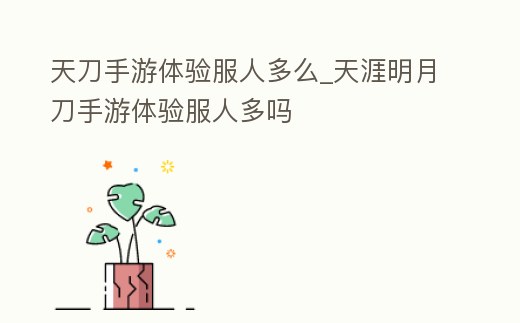 天刀手游體驗服人多么_天涯明月刀手游體驗服人多嗎