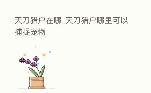 天刀獵戶在哪_天刀獵戶哪里可以捕捉寵物