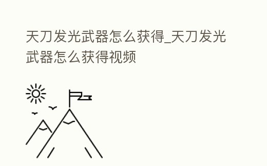 天刀發光武器怎么獲得_天刀發光武器怎么獲得視頻