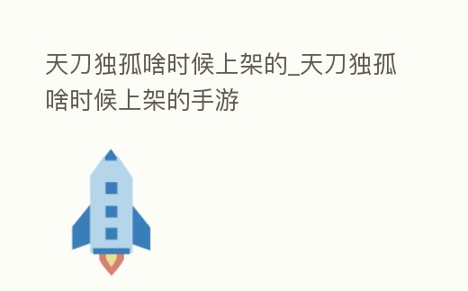 天刀獨孤啥時候上架的_天刀獨孤啥時候上架的手游