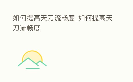 如何提高天刀流暢度_如何提高天刀流暢度