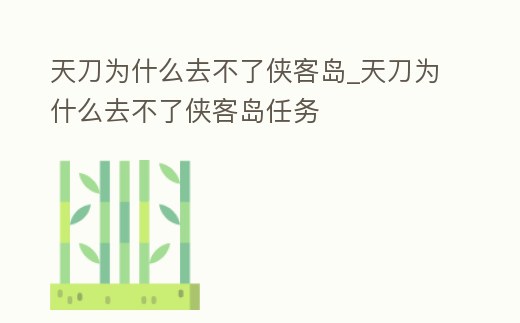 天刀為什么去不了俠客島_天刀為什么去不了俠客島任務(wù)