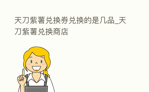 天刀紫薯兌換券兌換的是幾品_天刀紫薯兌換商店