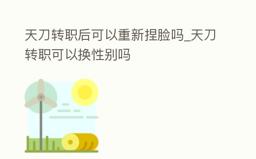 天刀轉職后可以重新捏臉嗎_天刀轉職可以換性別嗎