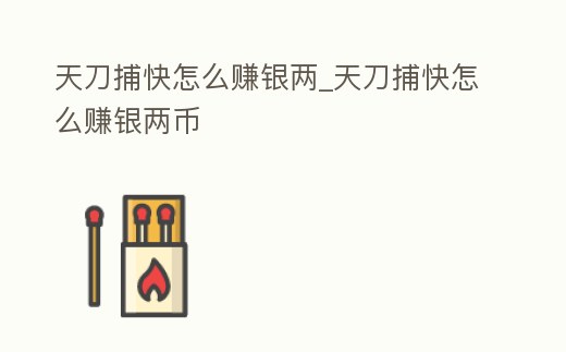 天刀捕快怎么賺銀兩_天刀捕快怎么賺銀兩幣