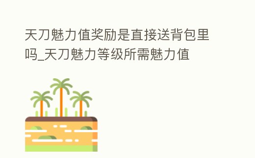 天刀魅力值獎勵是直接送背包里嗎_天刀魅力等級所需魅力值