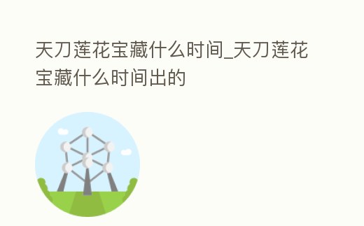 天刀蓮花寶藏什么時間_天刀蓮花寶藏什么時間出的
