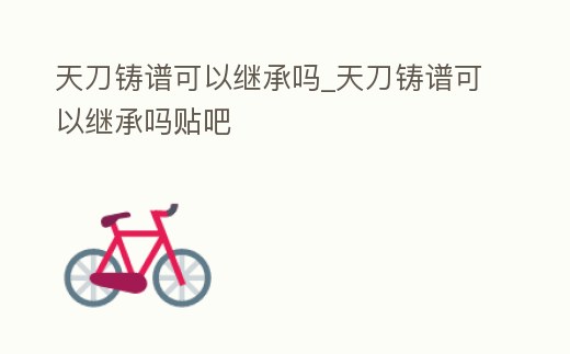 天刀鑄譜可以繼承嗎_天刀鑄譜可以繼承嗎貼吧