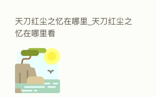 天刀紅塵之憶在哪里_天刀紅塵之憶在哪里看
