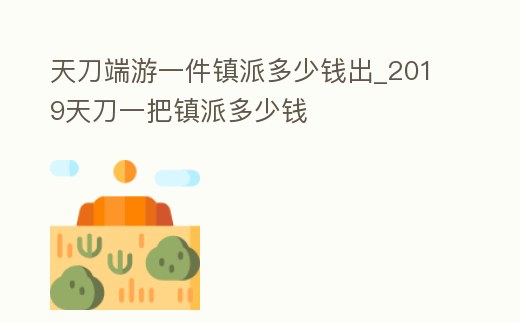 天刀端游一件鎮派多少錢出_2019天刀一把鎮派多少錢